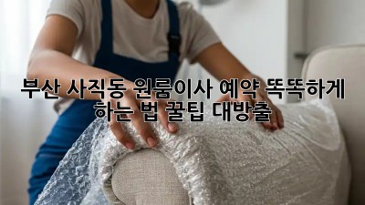 부산 사직동 원룸이사 예약, 똑똑하게 하는 법 꿀팁 대방출! 🚚💨